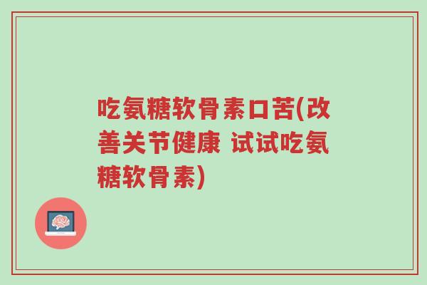 吃氨糖软骨素口苦(改善关节健康 试试吃氨糖软骨素)-第1张图片-超越 吃氨糖软骨素口苦(改善关节健康 试试吃氨糖软骨素)-第1张图片-超越