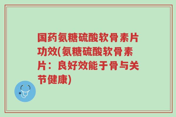 国药氨糖硫酸软骨素片功效(氨糖硫酸软骨素片:良好效能于骨与关节健康)-第1张图片-超越 国药氨糖硫酸软骨素片功效(氨糖硫酸软骨素片:良好效能于骨与关节健康)-第1张图片-超越