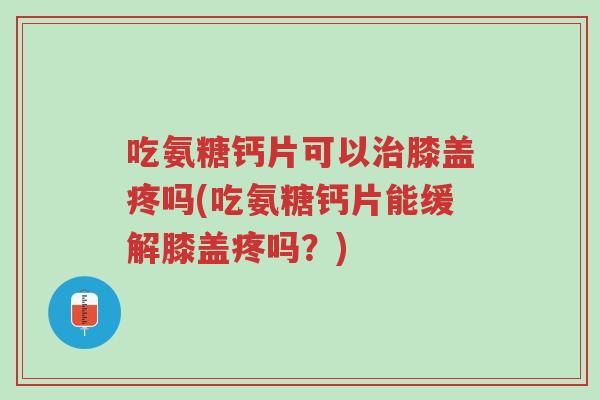 吃氨糖钙片可以治膝盖疼吗(吃氨糖钙片能缓解膝盖疼吗?)-第1张图片-超越 吃氨糖钙片可以治膝盖疼吗(吃氨糖钙片能缓解膝盖疼吗?)-第1张图片-超越