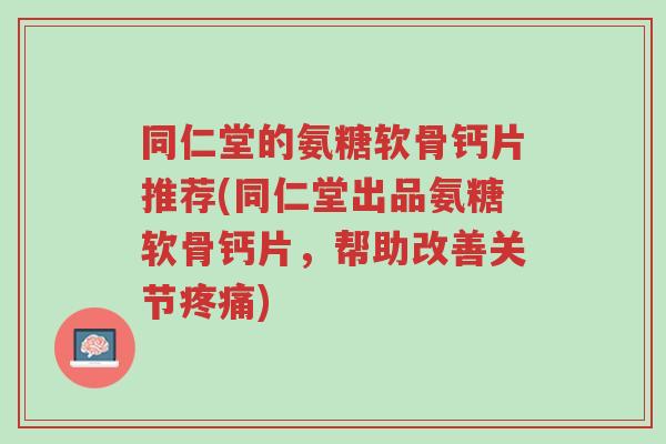 同仁堂的氨糖软骨钙片推荐(同仁堂出品氨糖软骨钙片,帮助改善关节疼痛)-第1张图片-超越 同仁堂的氨糖软骨钙片推荐(同仁堂出品氨糖软骨钙片,帮助改善关节疼痛)-第1张图片-超越