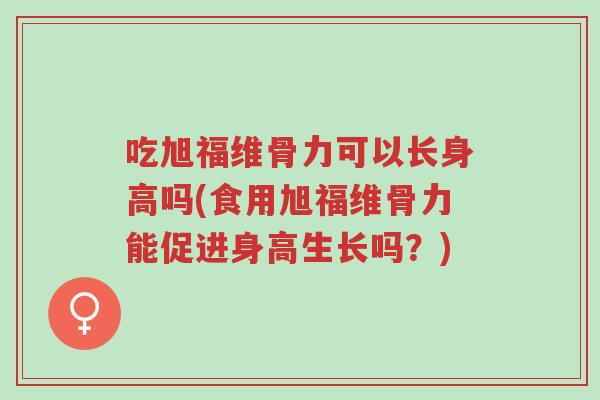 吃旭福维骨力可以长身高吗(食用旭福维骨力能促进身高生长吗?)-第1张图片-超越 吃旭福维骨力可以长身高吗(食用旭福维骨力能促进身高生长吗?)-第1张图片-超越