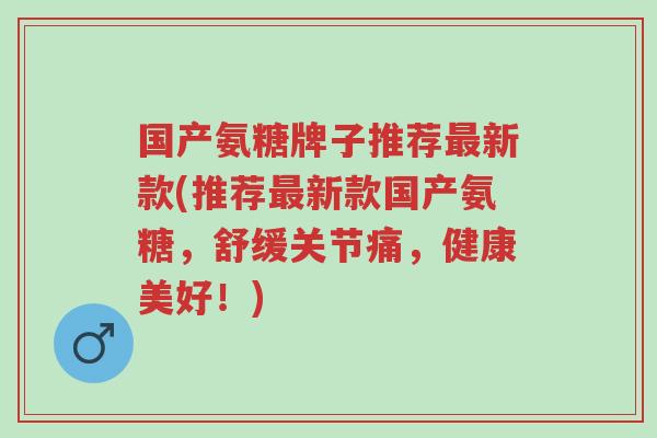 国产氨糖牌子推荐最新款(推荐最新款国产氨糖,舒缓关节痛,健康美好!)-第1张图片-超越 国产氨糖牌子推荐最新款(推荐最新款国产氨糖,舒缓关节痛,健康美好!)-第1张图片-超越