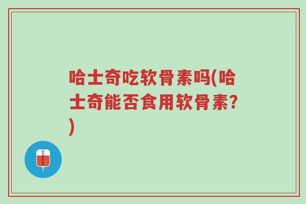 哈士奇吃软骨素吗(哈士奇能否食用软骨素?)-第1张图片-超越 哈士奇吃软骨素吗(哈士奇能否食用软骨素?)-第1张图片-超越
