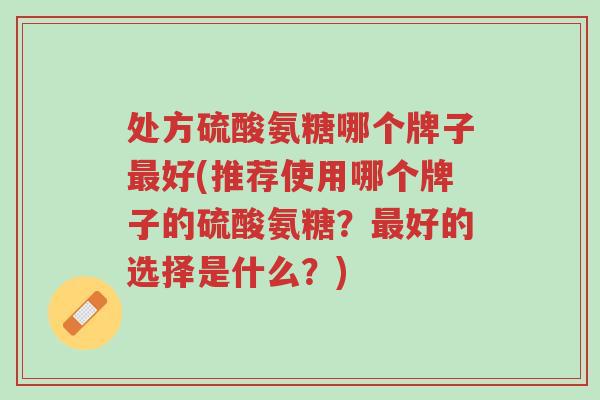 处方硫酸氨糖哪个牌子最好(推荐使用哪个牌子的硫酸氨糖?最好的选择是什么?)-第1张图片-超越 处方硫酸氨糖哪个牌子最好(推荐使用哪个牌子的硫酸氨糖?最好的选择是什么?)-第1张图片-超越