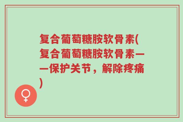 复合葡萄糖胺软骨素(复合葡萄糖胺软骨素——保护关节,解除疼痛)-第1张图片-超越 复合葡萄糖胺软骨素(复合葡萄糖胺软骨素——保护关节,解除疼痛)-第1张图片-超越