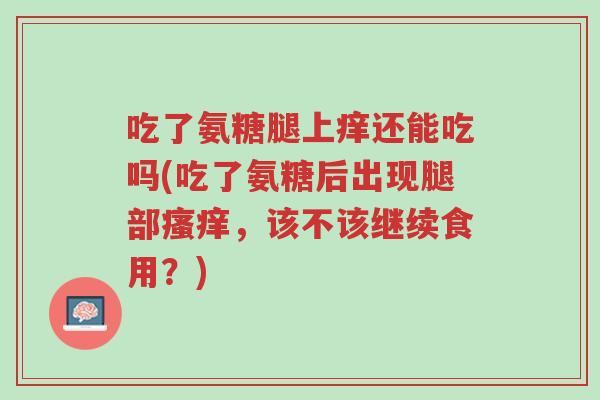 吃了氨糖腿上痒还能吃吗(吃了氨糖后出现腿部瘙痒,该不该继续食用?)-第1张图片-超越 吃了氨糖腿上痒还能吃吗(吃了氨糖后出现腿部瘙痒,该不该继续食用?)-第1张图片-超越