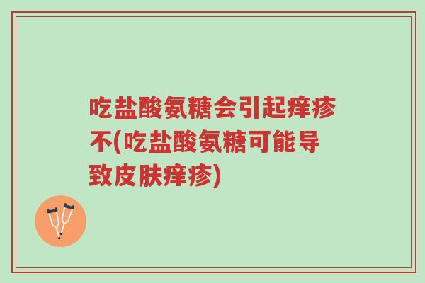 吃盐酸氨糖会引起痒疹不(吃盐酸氨糖可能导致皮肤痒疹)-第1张图片-超越 吃盐酸氨糖会引起痒疹不(吃盐酸氨糖可能导致皮肤痒疹)-第1张图片-超越