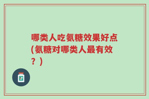 哪类人吃氨糖效果好点(氨糖对哪类人最有效?)-第1张图片-超越 哪类人吃氨糖效果好点(氨糖对哪类人最有效?)-第1张图片-超越