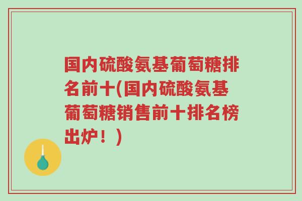 国内硫酸氨基葡萄糖排名前十(国内硫酸氨基葡萄糖销售前十排名榜出炉!)-第1张图片-超越 国内硫酸氨基葡萄糖排名前十(国内硫酸氨基葡萄糖销售前十排名榜出炉!)-第1张图片-超越