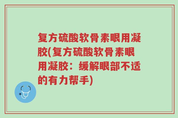 复方硫酸软骨素眼用凝胶(复方硫酸软骨素眼用凝胶:缓解眼部不适的有力帮手)-第1张图片-超越 复方硫酸软骨素眼用凝胶(复方硫酸软骨素眼用凝胶:缓解眼部不适的有力帮手)-第1张图片-超越