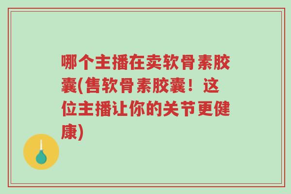 哪个主播在卖软骨素胶囊(售软骨素胶囊!这位主播让你的关节更健康)-第1张图片-超越 哪个主播在卖软骨素胶囊(售软骨素胶囊!这位主播让你的关节更健康)-第1张图片-超越