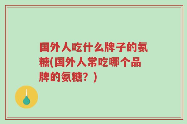 国外人吃什么牌子的氨糖(国外人常吃哪个品牌的氨糖？)-第1张图片-超越