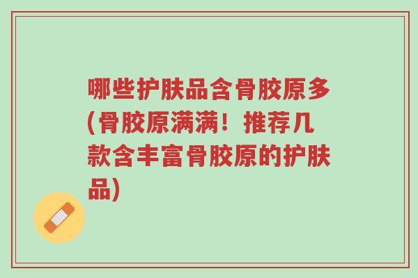 哪些护肤品含骨胶原多(骨胶原满满!推荐几款含丰富骨胶原的护肤品)-第1张图片-超越 哪些护肤品含骨胶原多(骨胶原满满!推荐几款含丰富骨胶原的护肤品)-第1张图片-超越