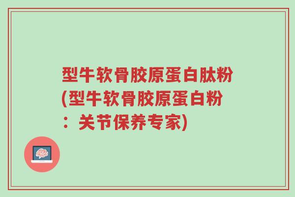 型牛软骨胶原蛋白肽粉(型牛软骨胶原蛋白粉：关节保养专家)-第1张图片-超越