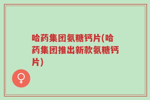 哈药集团氨糖钙片(哈药集团推出新款氨糖钙片)-第1张图片-超越 哈药集团氨糖钙片(哈药集团推出新款氨糖钙片)-第1张图片-超越