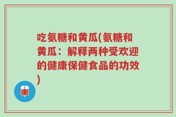 吃氨糖和黄瓜(氨糖和黄瓜:解释两种受欢迎的健康保健食品的功效)-第1张图片-超越 吃氨糖和黄瓜(氨糖和黄瓜:解释两种受欢迎的健康保健食品的功效)-第1张图片-超越