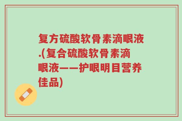 复方硫酸软骨素滴眼液.(复合硫酸软骨素滴眼液——护眼明目营养佳品)-第1张图片-超越 复方硫酸软骨素滴眼液.(复合硫酸软骨素滴眼液——护眼明目营养佳品)-第1张图片-超越