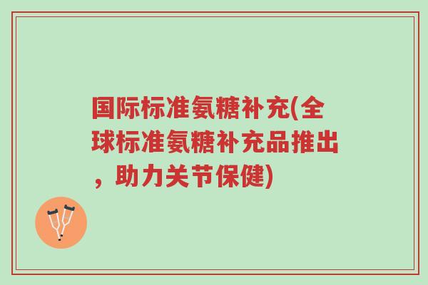 国际标准氨糖补充(全球标准氨糖补充品推出,助力关节保健)-第1张图片-超越 国际标准氨糖补充(全球标准氨糖补充品推出,助力关节保健)-第1张图片-超越