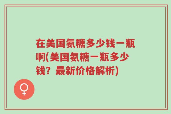 在美国氨糖多少钱一瓶啊(美国氨糖一瓶多少钱?最新价格解析)-第1张图片-超越 在美国氨糖多少钱一瓶啊(美国氨糖一瓶多少钱?最新价格解析)-第1张图片-超越