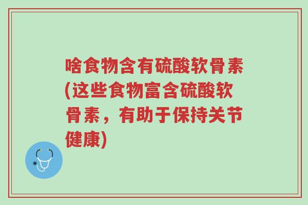 啥食物含有硫酸软骨素(这些食物富含硫酸软骨素,有助于保持关节健康)-第1张图片-超越 啥食物含有硫酸软骨素(这些食物富含硫酸软骨素,有助于保持关节健康)-第1张图片-超越