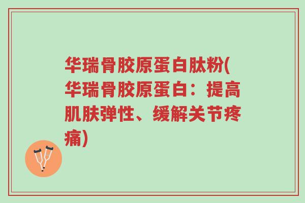 华瑞骨胶原蛋白肽粉(华瑞骨胶原蛋白:提高肌肤弹性、缓解关节疼痛)-第1张图片-超越 华瑞骨胶原蛋白肽粉(华瑞骨胶原蛋白:提高肌肤弹性、缓解关节疼痛)-第1张图片-超越