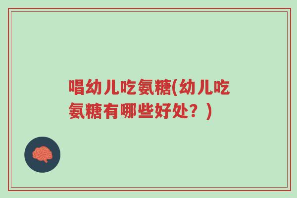 唱幼儿吃氨糖(幼儿吃氨糖有哪些好处？)-第1张图片-超越