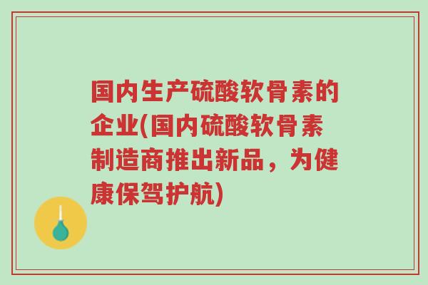 国内生产硫酸软骨素的企业(国内硫酸软骨素制造商推出新品,为健康保驾护航)-第1张图片-超越 国内生产硫酸软骨素的企业(国内硫酸软骨素制造商推出新品,为健康保驾护航)-第1张图片-超越