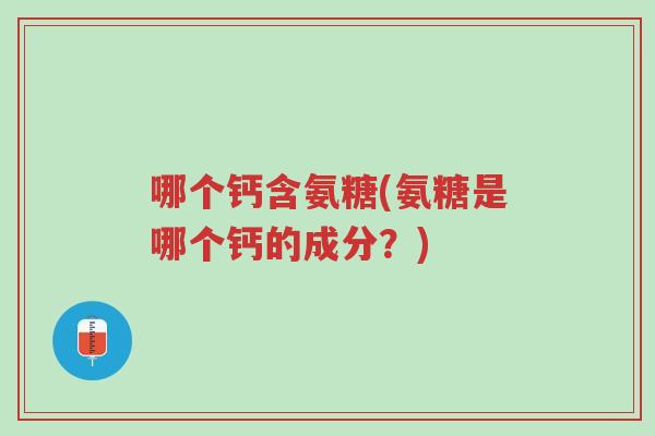 哪个钙含氨糖(氨糖是哪个钙的成分?)-第1张图片-超越 哪个钙含氨糖(氨糖是哪个钙的成分?)-第1张图片-超越