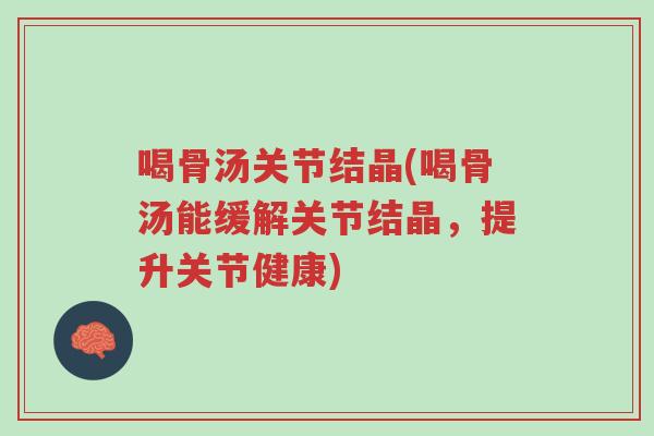 喝骨汤关节结晶(喝骨汤能缓解关节结晶,提升关节健康)-第1张图片-超越 喝骨汤关节结晶(喝骨汤能缓解关节结晶,提升关节健康)-第1张图片-超越