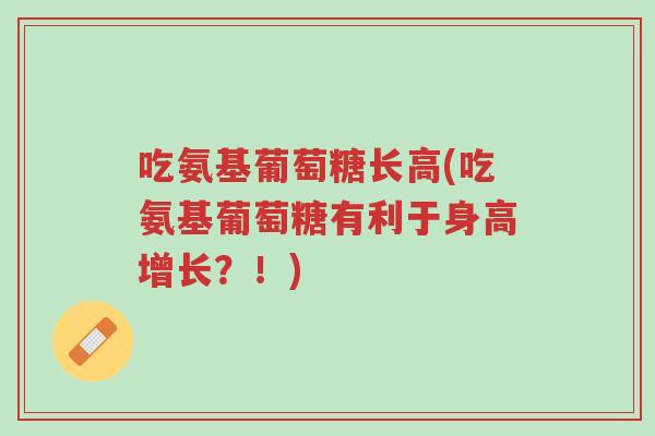 吃氨基葡萄糖长高(吃氨基葡萄糖有利于身高增长?!)-第1张图片-超越 吃氨基葡萄糖长高(吃氨基葡萄糖有利于身高增长?!)-第1张图片-超越