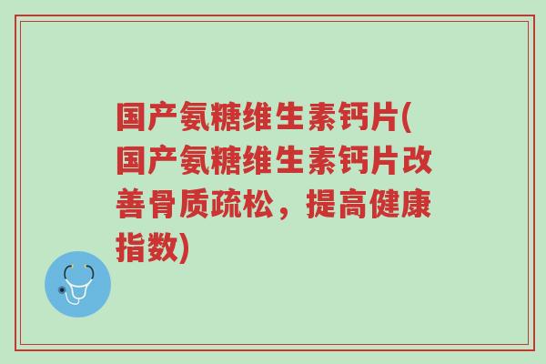 国产氨糖维生素钙片(国产氨糖维生素钙片改善骨质疏松,提高健康指数)-第1张图片-超越 国产氨糖维生素钙片(国产氨糖维生素钙片改善骨质疏松,提高健康指数)-第1张图片-超越