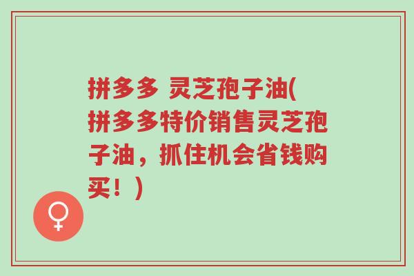 拼多多 灵芝孢子油(拼多多特价销售灵芝孢子油,抓住机会省钱购买!)-第1张图片-超越 拼多多 灵芝孢子油(拼多多特价销售灵芝孢子油,抓住机会省钱购买!)-第1张图片-超越