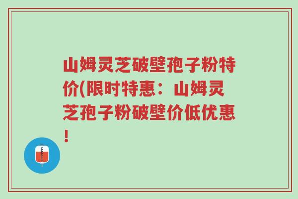 山姆灵芝破壁孢子粉特价(限时特惠:山姆灵芝孢子粉破壁价低优惠!-第1张图片-超越 山姆灵芝破壁孢子粉特价(限时特惠:山姆灵芝孢子粉破壁价低优惠!-第1张图片-超越