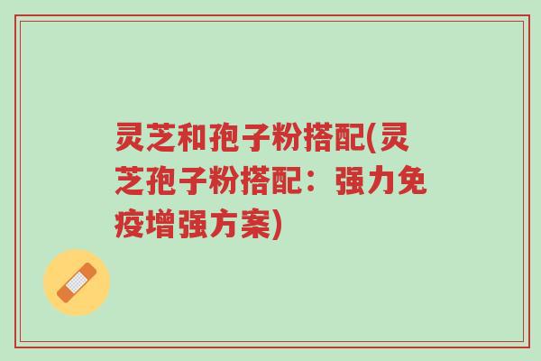 灵芝和孢子粉搭配(灵芝孢子粉搭配:强力免疫增强方案)-第1张图片-超越 灵芝和孢子粉搭配(灵芝孢子粉搭配:强力免疫增强方案)-第1张图片-超越