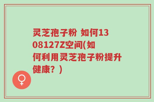 灵芝孢子粉 如何1308127Z空间(如何利用灵芝孢子粉提升健康？)-第1张图片-超越