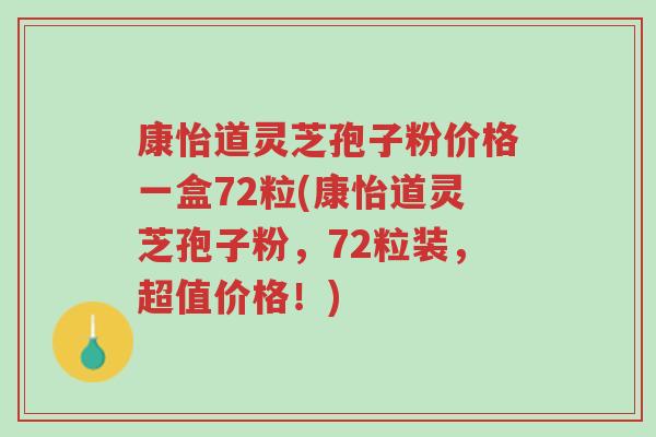 康怡道灵芝孢子粉价格一盒72粒(康怡道灵芝孢子粉,72粒装,超值价格!)-第1张图片-超越 康怡道灵芝孢子粉价格一盒72粒(康怡道灵芝孢子粉,72粒装,超值价格!)-第1张图片-超越