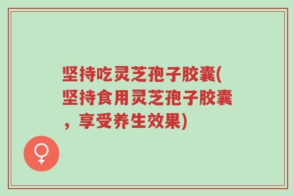坚持吃灵芝孢子胶囊(坚持食用灵芝孢子胶囊,享受养生效果)-第1张图片-超越 坚持吃灵芝孢子胶囊(坚持食用灵芝孢子胶囊,享受养生效果)-第1张图片-超越