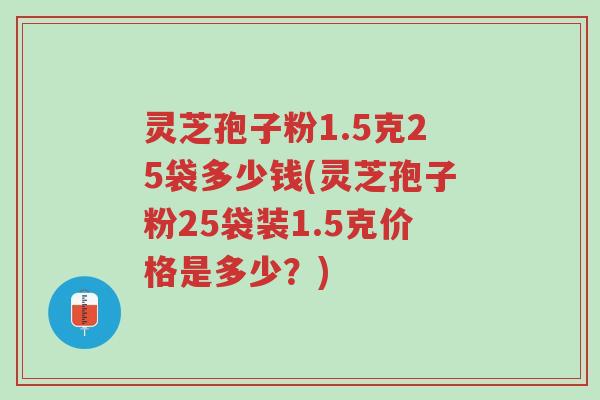 灵芝孢子粉1.5克25袋多少钱(灵芝孢子粉25袋装1.5克价格是多少?)-第1张图片-超越 灵芝孢子粉1.5克25袋多少钱(灵芝孢子粉25袋装1.5克价格是多少?)-第1张图片-超越