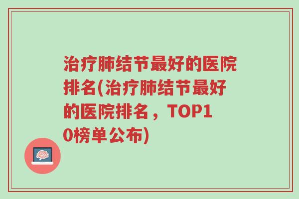 治疗肺结节最好的医院排名(治疗肺结节最好的医院排名,TOP10榜单公布)-第1张图片-超越 治疗肺结节最好的医院排名(治疗肺结节最好的医院排名,TOP10榜单公布)-第1张图片-超越