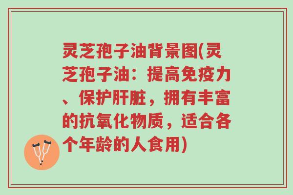 灵芝孢子油背景图(灵芝孢子油:提高免疫力、保护肝脏,拥有丰富的抗氧化物质,适合各个年龄的人食用)-第1张图片-超越 灵芝孢子油背景图(灵芝孢子油:提高免疫力、保护肝脏,拥有丰富的抗氧化物质,适合各个年龄的人食用)-第1张图片-超越