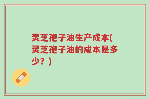 灵芝孢子油生产成本(灵芝孢子油的成本是多少?)-第1张图片-超越 灵芝孢子油生产成本(灵芝孢子油的成本是多少?)-第1张图片-超越