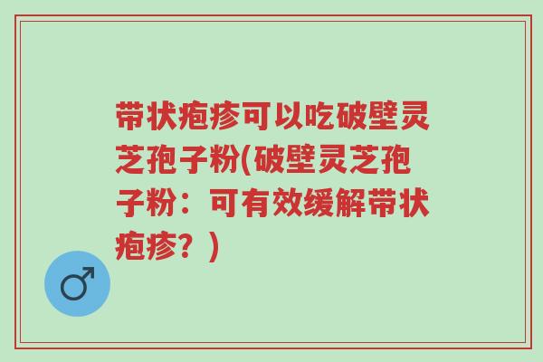 带状疱疹可以吃破壁灵芝孢子粉(破壁灵芝孢子粉:可有效缓解带状疱疹?)-第1张图片-超越 带状疱疹可以吃破壁灵芝孢子粉(破壁灵芝孢子粉:可有效缓解带状疱疹?)-第1张图片-超越