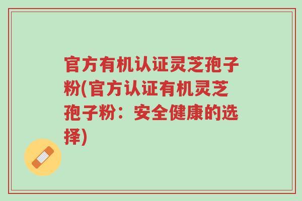 官方有机认证灵芝孢子粉(官方认证有机灵芝孢子粉:安全健康的选择)-第1张图片-超越 官方有机认证灵芝孢子粉(官方认证有机灵芝孢子粉:安全健康的选择)-第1张图片-超越