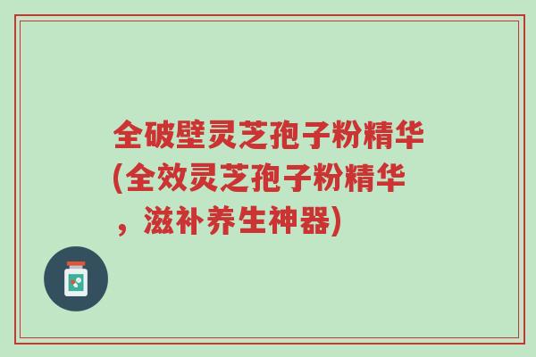 全破壁灵芝孢子粉精华(全效灵芝孢子粉精华,滋补养生神器)-第1张图片-超越 全破壁灵芝孢子粉精华(全效灵芝孢子粉精华,滋补养生神器)-第1张图片-超越