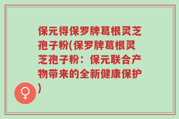 保元得保罗牌葛根灵芝孢子粉(保罗牌葛根灵芝孢子粉:保元联合产物带来的全新健康保护)-第1张图片-超越 保元得保罗牌葛根灵芝孢子粉(保罗牌葛根灵芝孢子粉:保元联合产物带来的全新健康保护)-第1张图片-超越