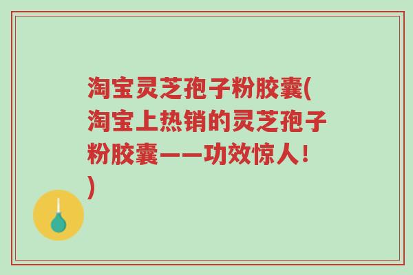 淘宝灵芝孢子粉胶囊(淘宝上热销的灵芝孢子粉胶囊——功效惊人!)-第1张图片-超越 淘宝灵芝孢子粉胶囊(淘宝上热销的灵芝孢子粉胶囊——功效惊人!)-第1张图片-超越