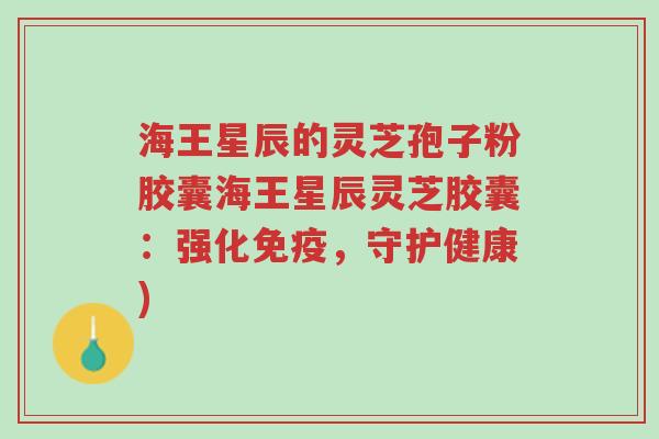 海王星辰的灵芝孢子粉胶囊海王星辰灵芝胶囊:强化免疫,守护健康)-第1张图片-超越 海王星辰的灵芝孢子粉胶囊海王星辰灵芝胶囊:强化免疫,守护健康)-第1张图片-超越