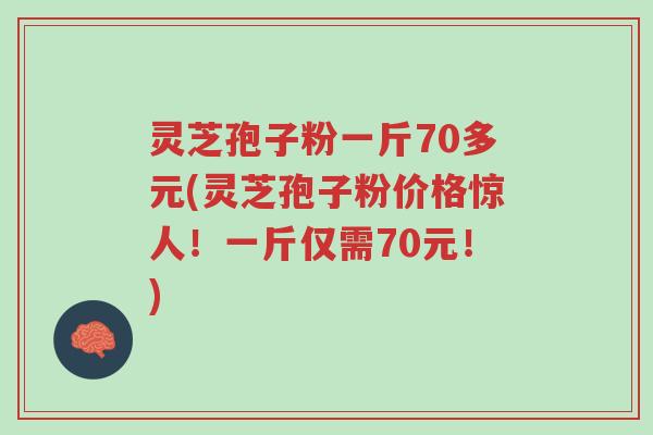 灵芝孢子粉一斤70多元(灵芝孢子粉价格惊人！一斤仅需70元！)-第1张图片-超越