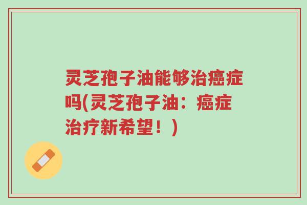 灵芝孢子油能够治癌症吗(灵芝孢子油:癌症治疗新希望!)-第1张图片-超越 灵芝孢子油能够治癌症吗(灵芝孢子油:癌症治疗新希望!)-第1张图片-超越