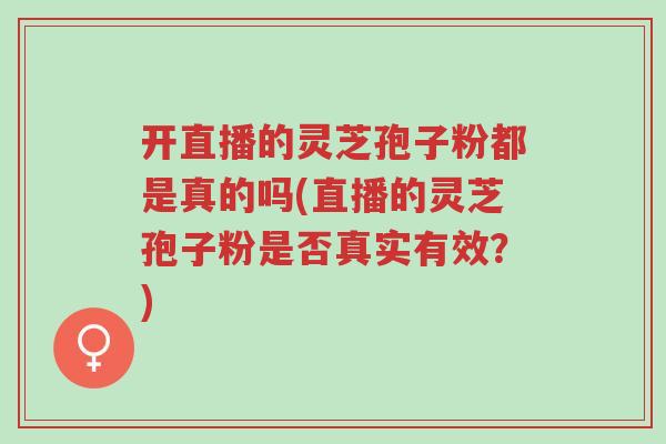 开直播的灵芝孢子粉都是真的吗(直播的灵芝孢子粉是否真实有效？)-第1张图片-超越